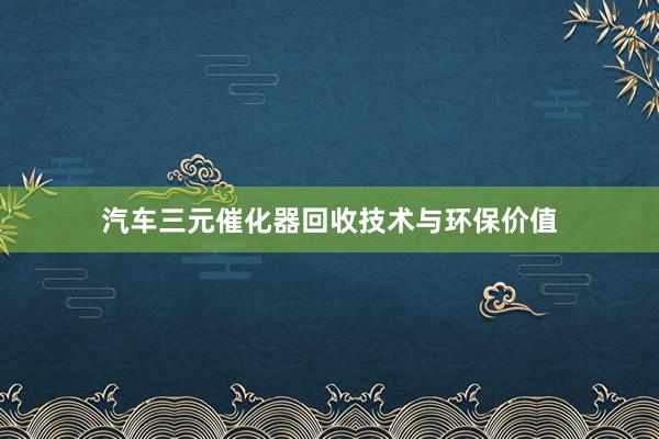 汽车三元催化器回收技术与环保价值