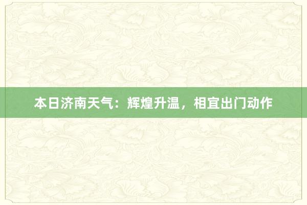 本日济南天气：辉煌升温，相宜出门动作